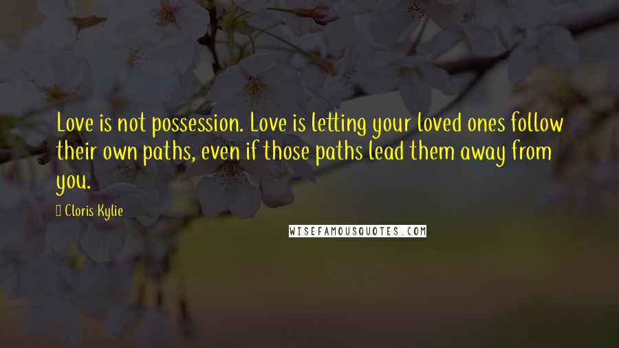 Cloris Kylie Quotes: Love is not possession. Love is letting your loved ones follow their own paths, even if those paths lead them away from you.