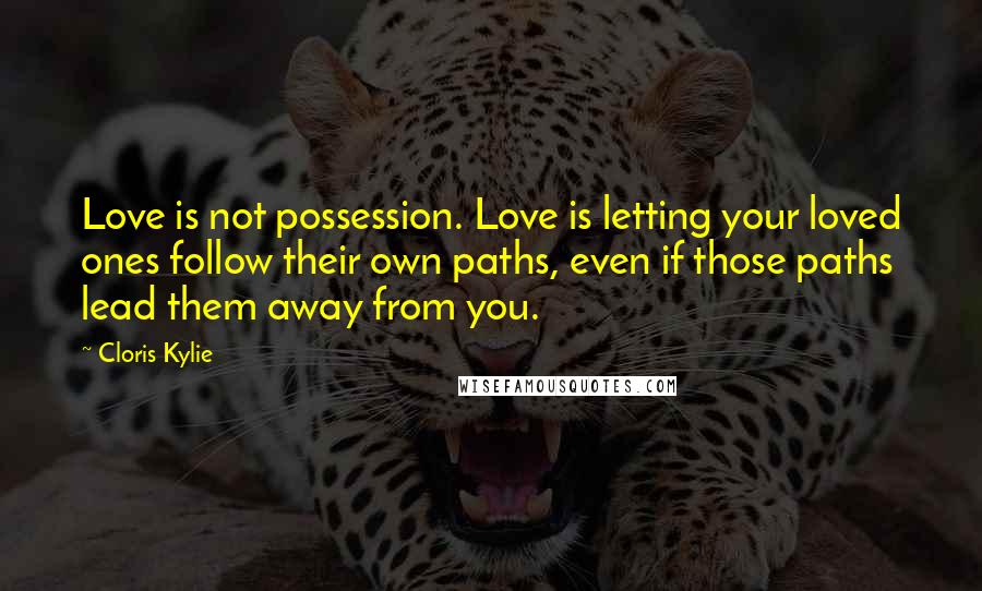 Cloris Kylie Quotes: Love is not possession. Love is letting your loved ones follow their own paths, even if those paths lead them away from you.