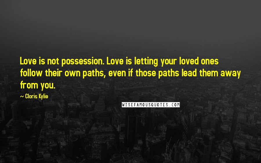 Cloris Kylie Quotes: Love is not possession. Love is letting your loved ones follow their own paths, even if those paths lead them away from you.