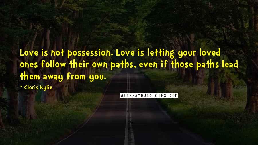 Cloris Kylie Quotes: Love is not possession. Love is letting your loved ones follow their own paths, even if those paths lead them away from you.