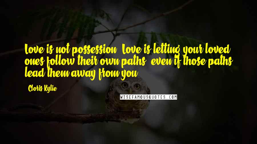 Cloris Kylie Quotes: Love is not possession. Love is letting your loved ones follow their own paths, even if those paths lead them away from you.