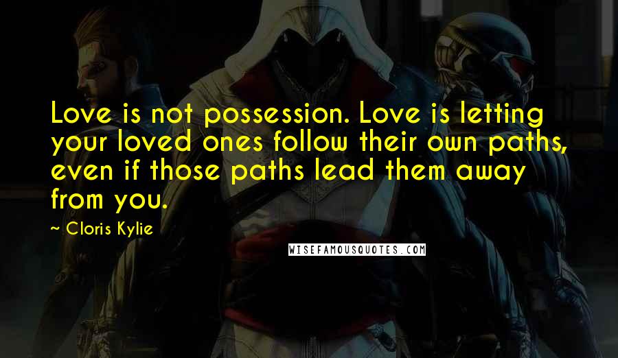 Cloris Kylie Quotes: Love is not possession. Love is letting your loved ones follow their own paths, even if those paths lead them away from you.