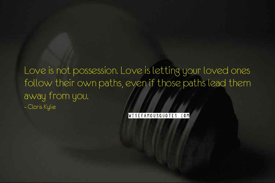 Cloris Kylie Quotes: Love is not possession. Love is letting your loved ones follow their own paths, even if those paths lead them away from you.