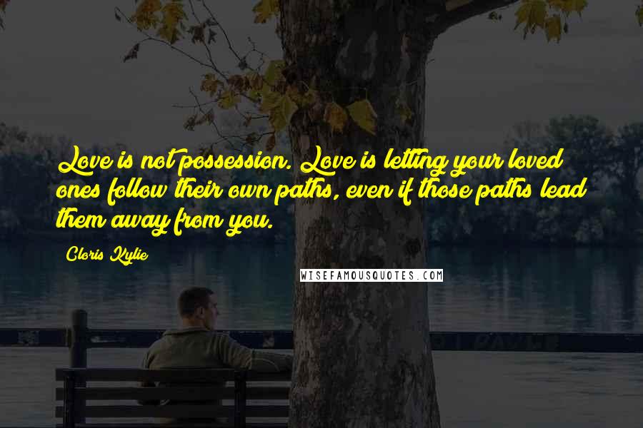 Cloris Kylie Quotes: Love is not possession. Love is letting your loved ones follow their own paths, even if those paths lead them away from you.