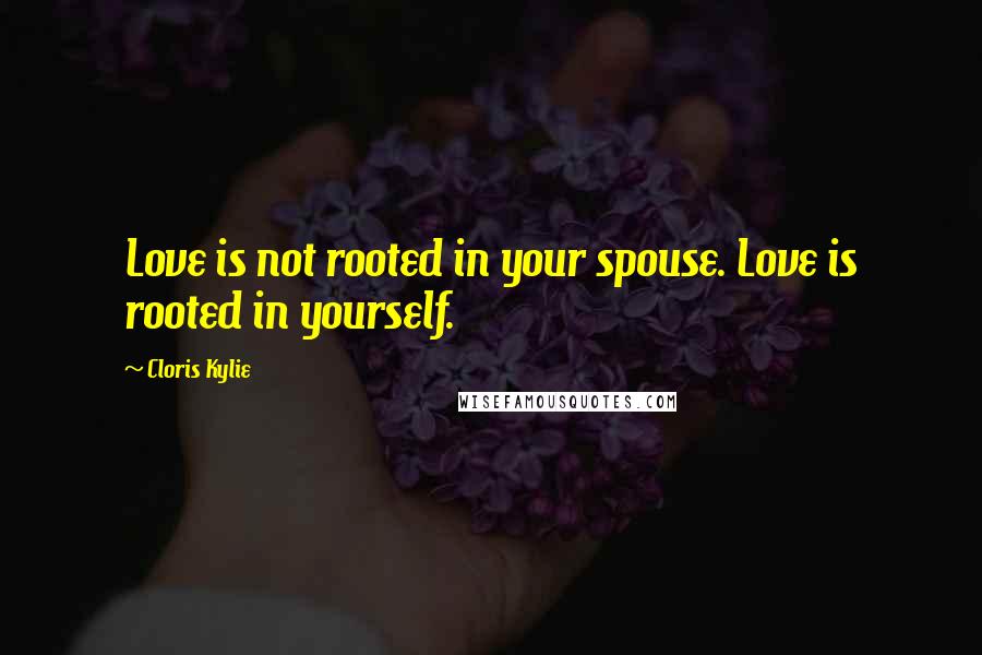 Cloris Kylie Quotes: Love is not rooted in your spouse. Love is rooted in yourself.