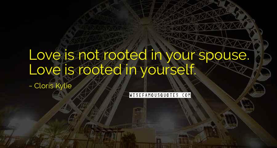 Cloris Kylie Quotes: Love is not rooted in your spouse. Love is rooted in yourself.