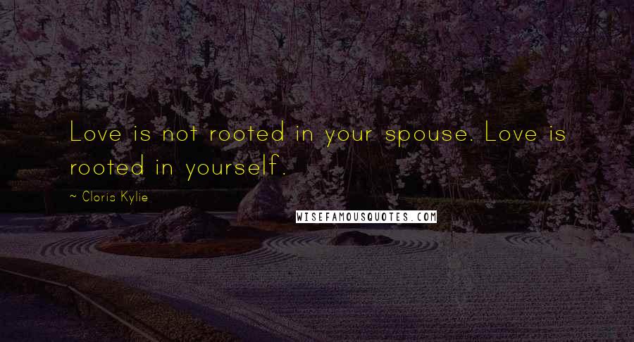 Cloris Kylie Quotes: Love is not rooted in your spouse. Love is rooted in yourself.