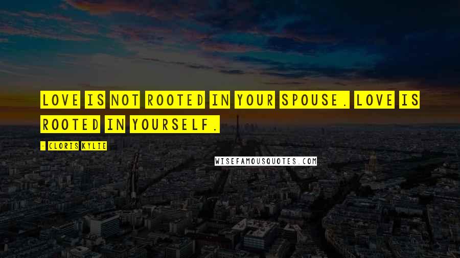 Cloris Kylie Quotes: Love is not rooted in your spouse. Love is rooted in yourself.