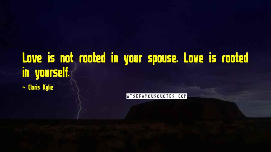 Cloris Kylie Quotes: Love is not rooted in your spouse. Love is rooted in yourself.