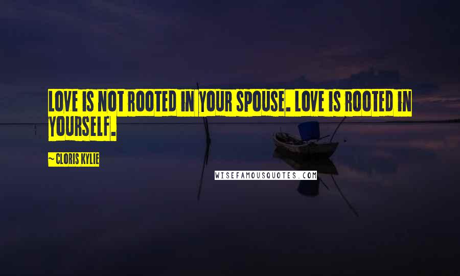 Cloris Kylie Quotes: Love is not rooted in your spouse. Love is rooted in yourself.