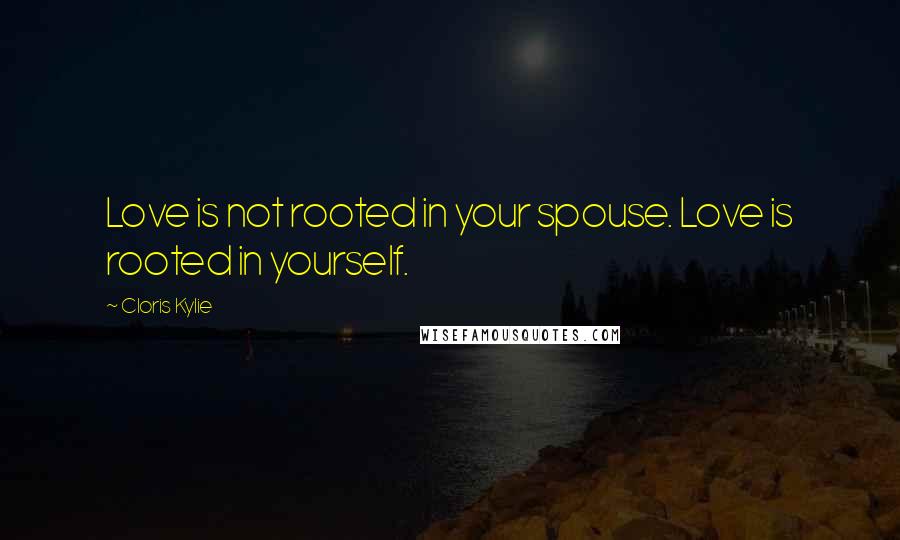 Cloris Kylie Quotes: Love is not rooted in your spouse. Love is rooted in yourself.