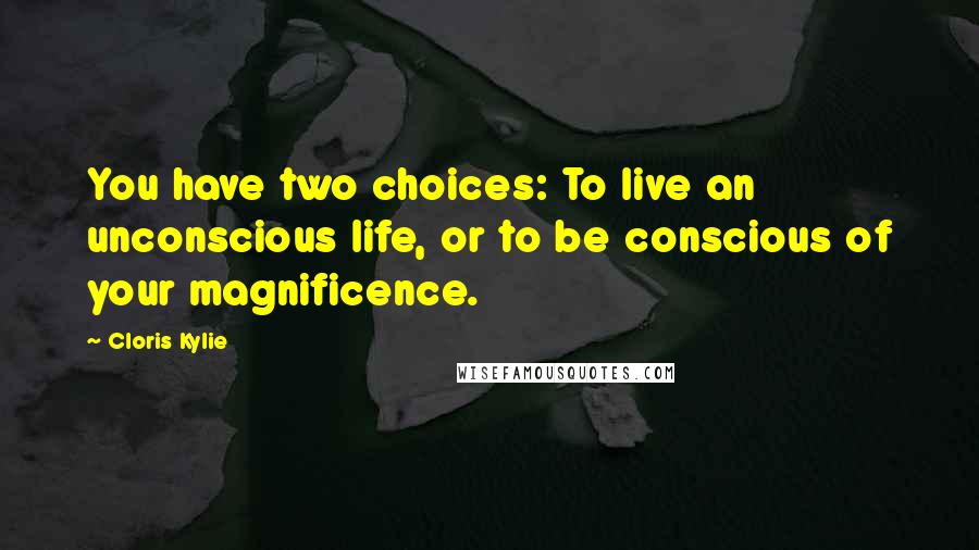Cloris Kylie Quotes: You have two choices: To live an unconscious life, or to be conscious of your magnificence.