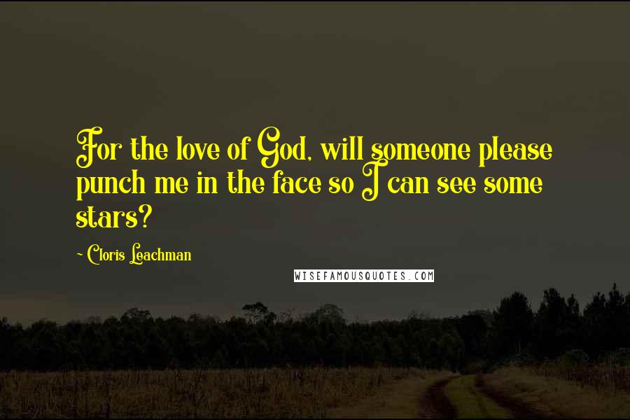 Cloris Leachman Quotes: For the love of God, will someone please punch me in the face so I can see some stars?