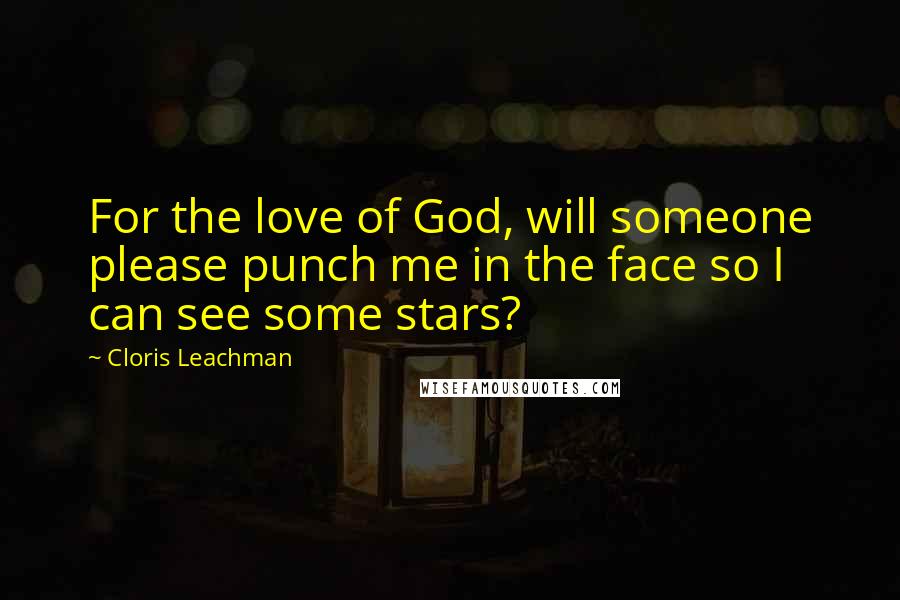 Cloris Leachman Quotes: For the love of God, will someone please punch me in the face so I can see some stars?