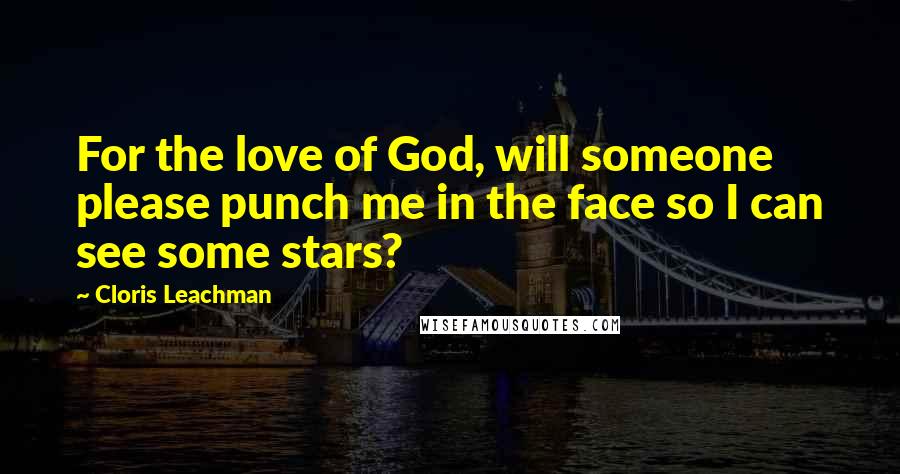 Cloris Leachman Quotes: For the love of God, will someone please punch me in the face so I can see some stars?