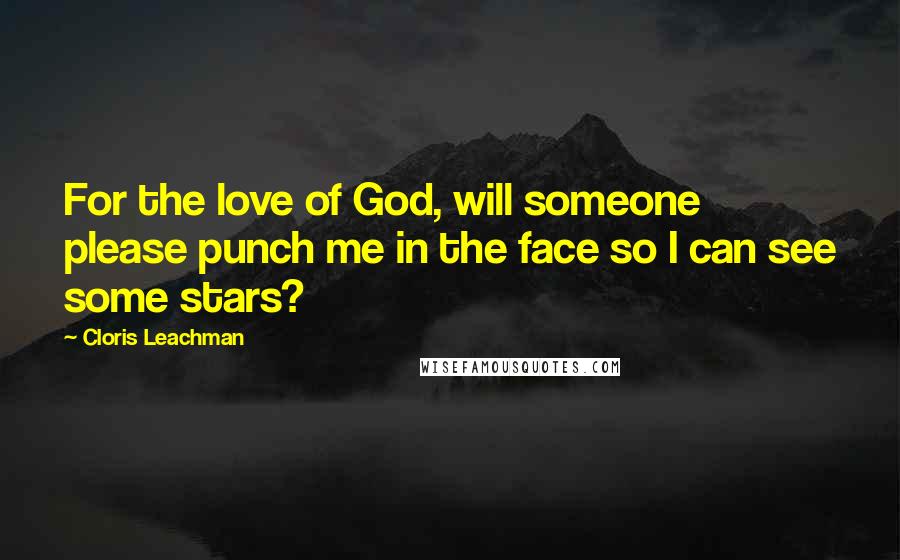 Cloris Leachman Quotes: For the love of God, will someone please punch me in the face so I can see some stars?