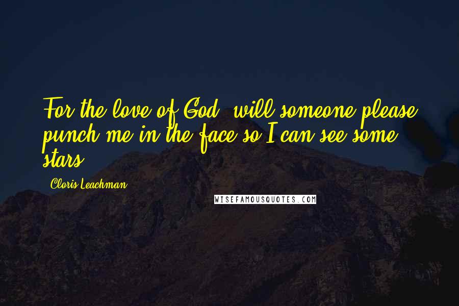 Cloris Leachman Quotes: For the love of God, will someone please punch me in the face so I can see some stars?