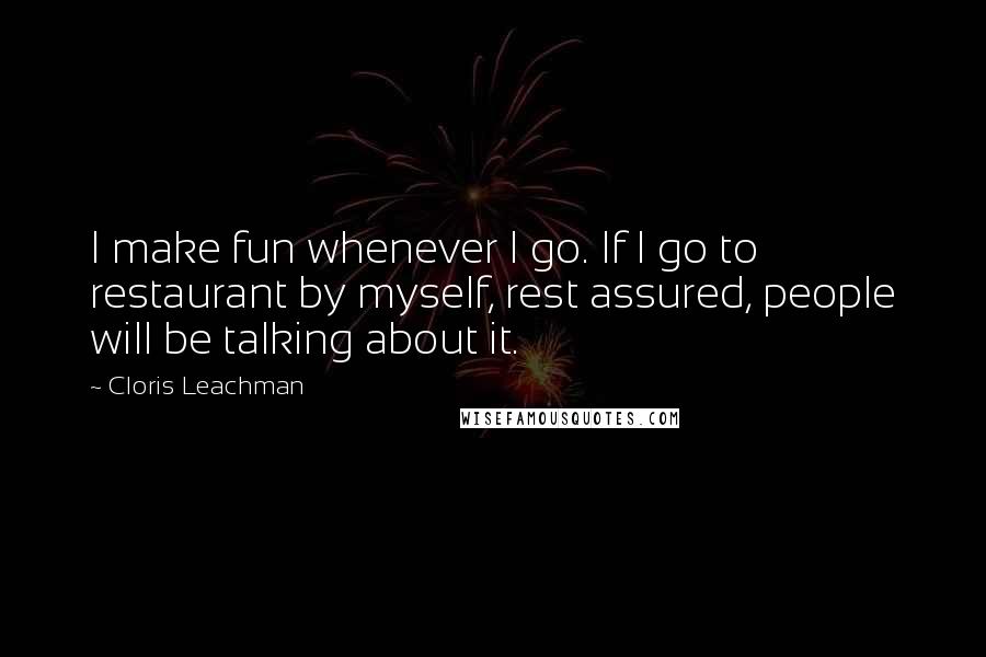 Cloris Leachman Quotes: I make fun whenever I go. If I go to restaurant by myself, rest assured, people will be talking about it.