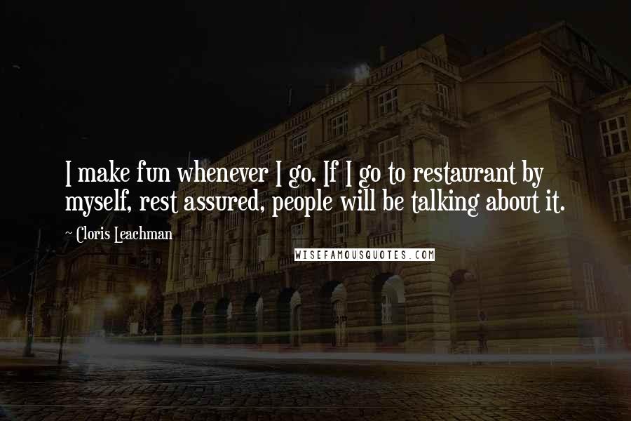 Cloris Leachman Quotes: I make fun whenever I go. If I go to restaurant by myself, rest assured, people will be talking about it.