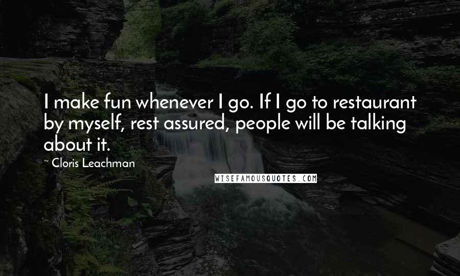 Cloris Leachman Quotes: I make fun whenever I go. If I go to restaurant by myself, rest assured, people will be talking about it.