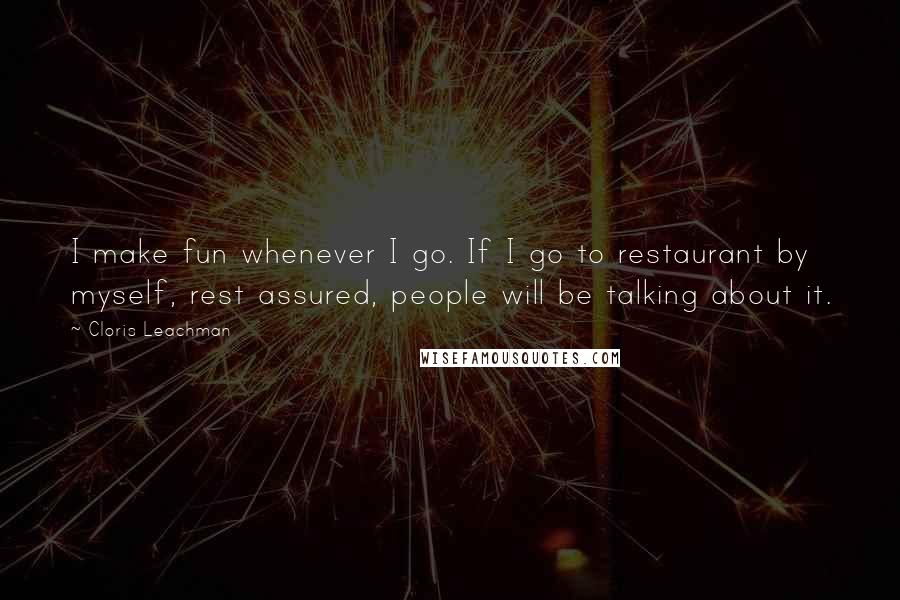 Cloris Leachman Quotes: I make fun whenever I go. If I go to restaurant by myself, rest assured, people will be talking about it.