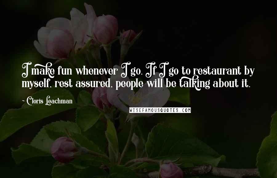 Cloris Leachman Quotes: I make fun whenever I go. If I go to restaurant by myself, rest assured, people will be talking about it.