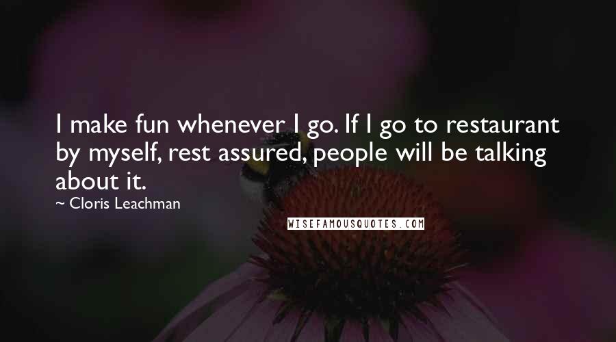 Cloris Leachman Quotes: I make fun whenever I go. If I go to restaurant by myself, rest assured, people will be talking about it.