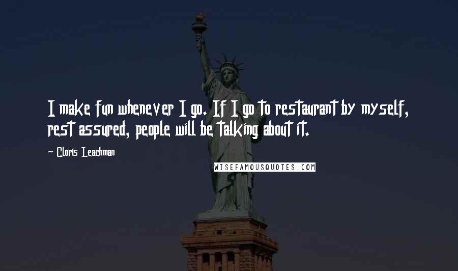 Cloris Leachman Quotes: I make fun whenever I go. If I go to restaurant by myself, rest assured, people will be talking about it.