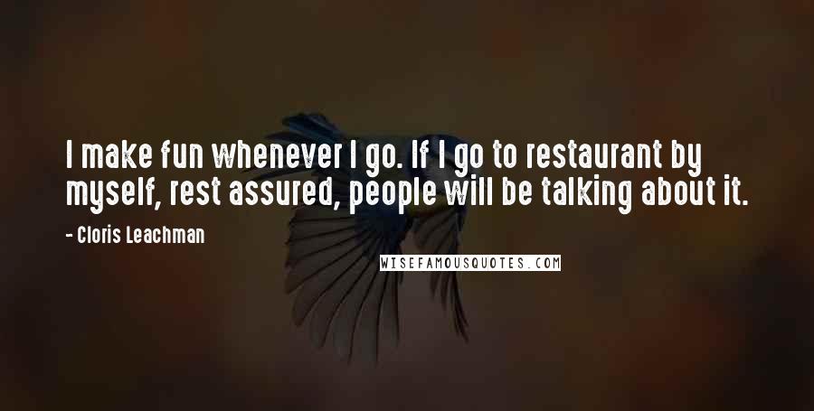 Cloris Leachman Quotes: I make fun whenever I go. If I go to restaurant by myself, rest assured, people will be talking about it.