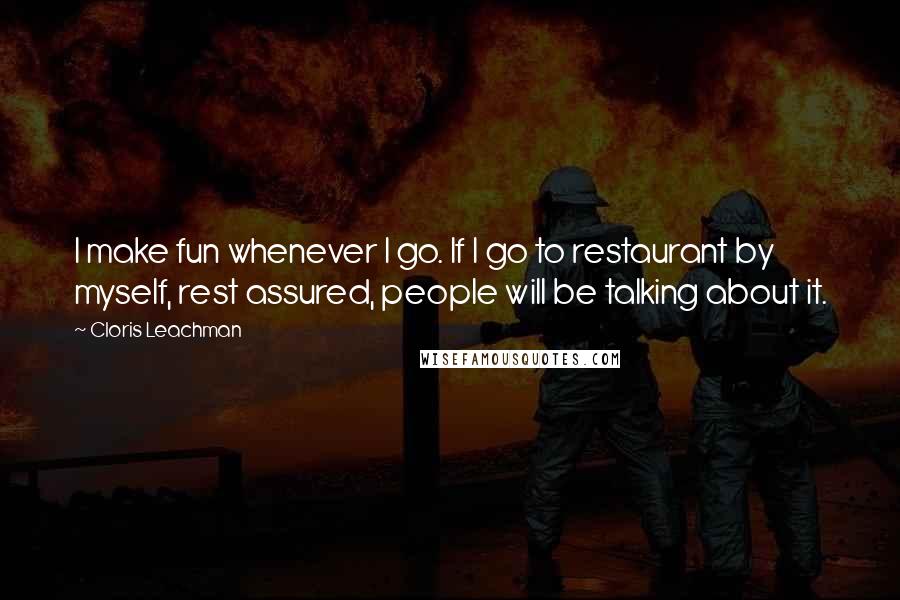 Cloris Leachman Quotes: I make fun whenever I go. If I go to restaurant by myself, rest assured, people will be talking about it.