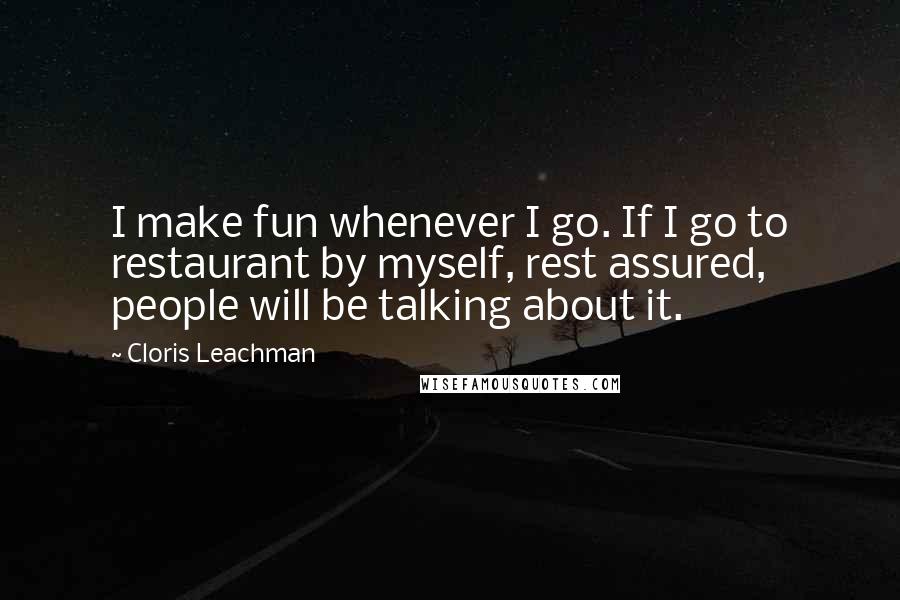 Cloris Leachman Quotes: I make fun whenever I go. If I go to restaurant by myself, rest assured, people will be talking about it.