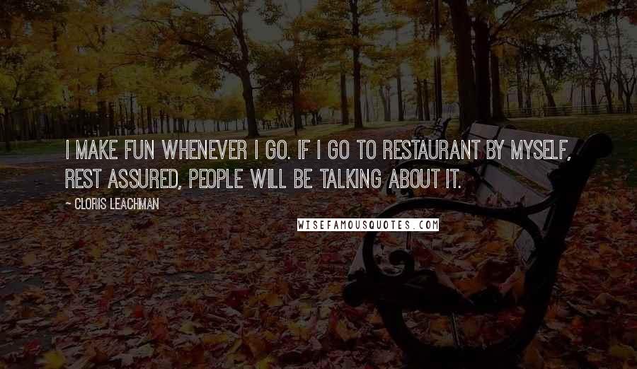 Cloris Leachman Quotes: I make fun whenever I go. If I go to restaurant by myself, rest assured, people will be talking about it.