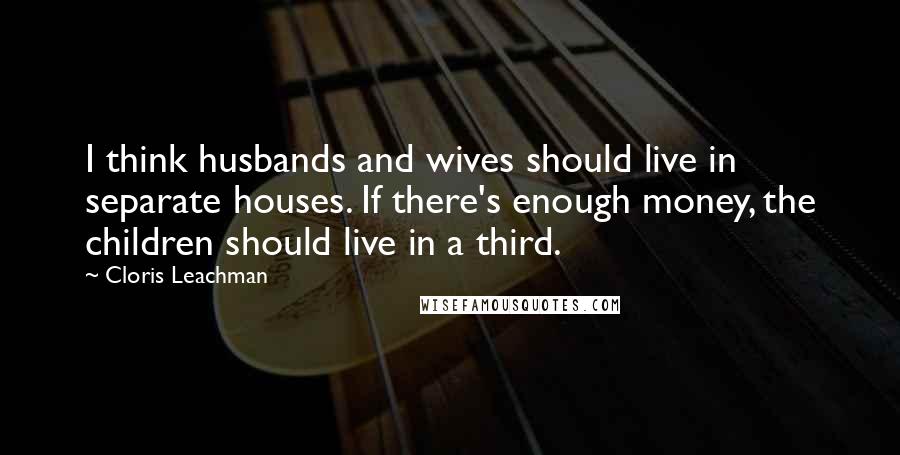 Cloris Leachman Quotes: I think husbands and wives should live in separate houses. If there's enough money, the children should live in a third.