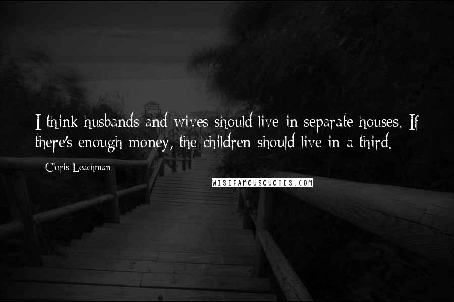 Cloris Leachman Quotes: I think husbands and wives should live in separate houses. If there's enough money, the children should live in a third.