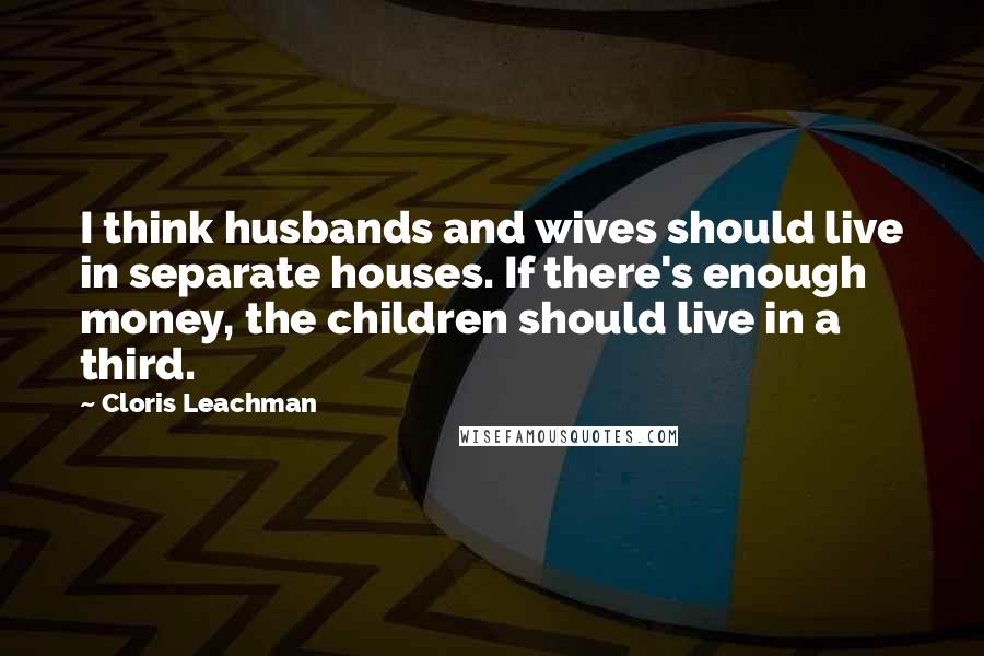 Cloris Leachman Quotes: I think husbands and wives should live in separate houses. If there's enough money, the children should live in a third.