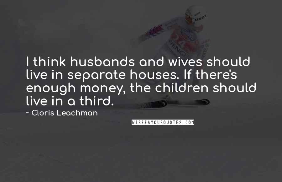 Cloris Leachman Quotes: I think husbands and wives should live in separate houses. If there's enough money, the children should live in a third.