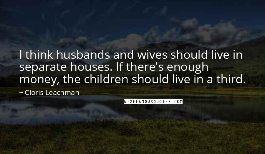 Cloris Leachman Quotes: I think husbands and wives should live in separate houses. If there's enough money, the children should live in a third.