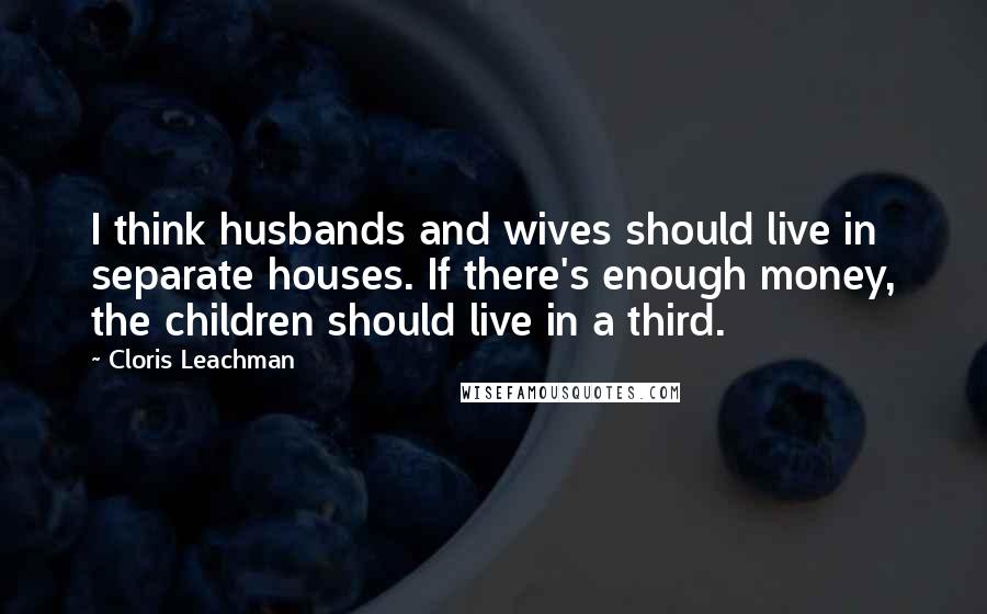 Cloris Leachman Quotes: I think husbands and wives should live in separate houses. If there's enough money, the children should live in a third.