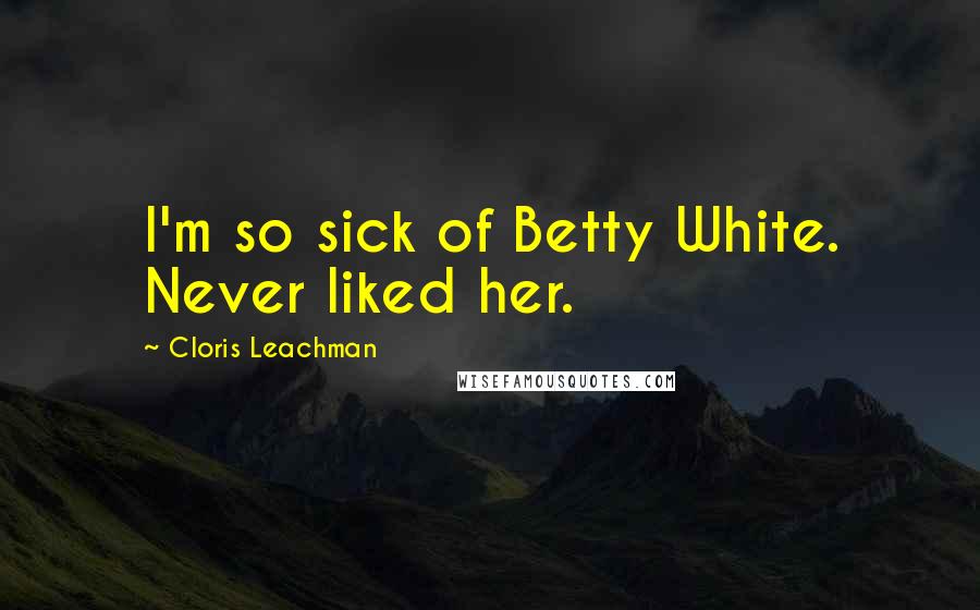 Cloris Leachman Quotes: I'm so sick of Betty White. Never liked her.