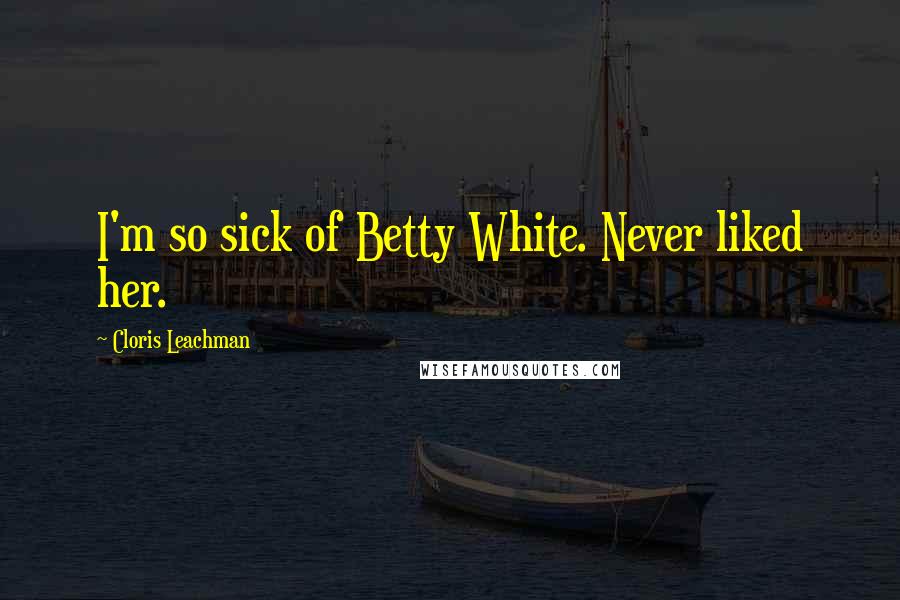 Cloris Leachman Quotes: I'm so sick of Betty White. Never liked her.