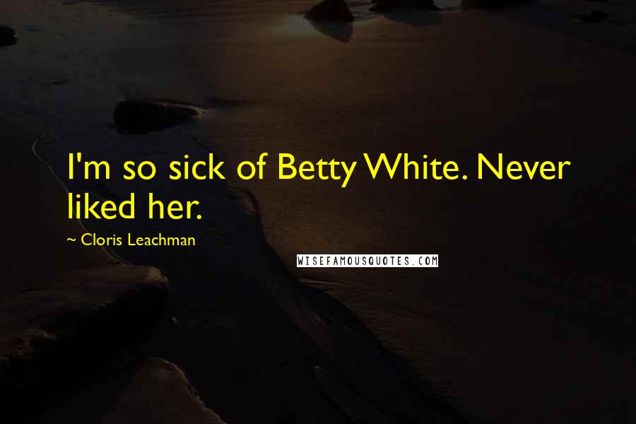 Cloris Leachman Quotes: I'm so sick of Betty White. Never liked her.