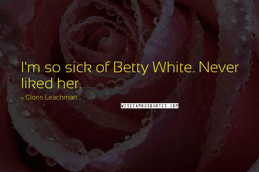 Cloris Leachman Quotes: I'm so sick of Betty White. Never liked her.