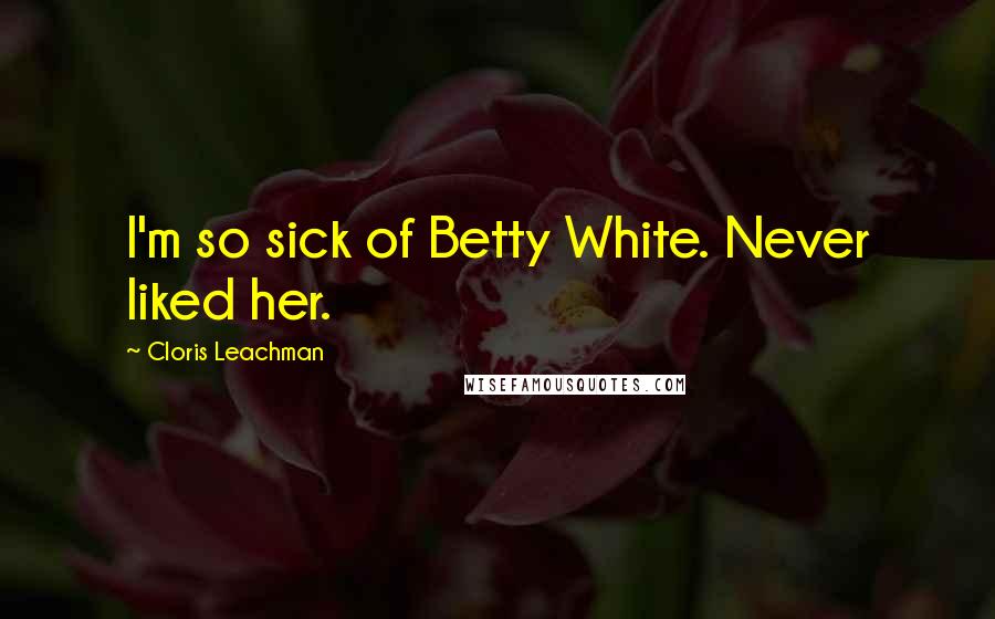 Cloris Leachman Quotes: I'm so sick of Betty White. Never liked her.