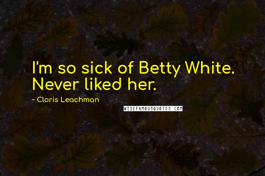 Cloris Leachman Quotes: I'm so sick of Betty White. Never liked her.