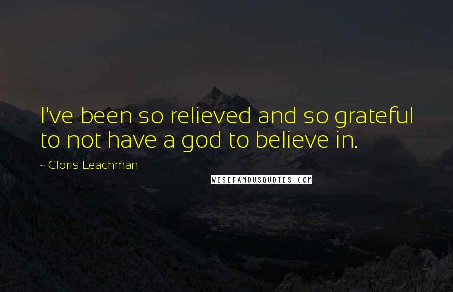 Cloris Leachman Quotes: I've been so relieved and so grateful to not have a god to believe in.