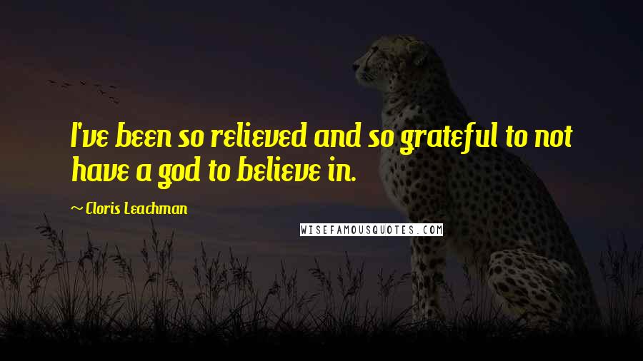 Cloris Leachman Quotes: I've been so relieved and so grateful to not have a god to believe in.
