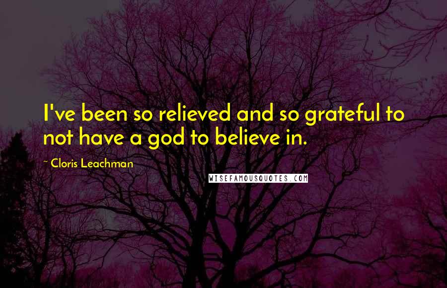 Cloris Leachman Quotes: I've been so relieved and so grateful to not have a god to believe in.