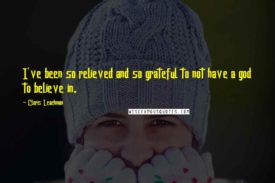 Cloris Leachman Quotes: I've been so relieved and so grateful to not have a god to believe in.