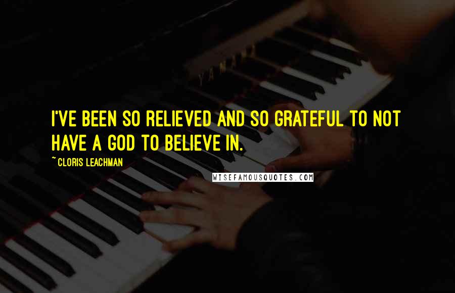 Cloris Leachman Quotes: I've been so relieved and so grateful to not have a god to believe in.