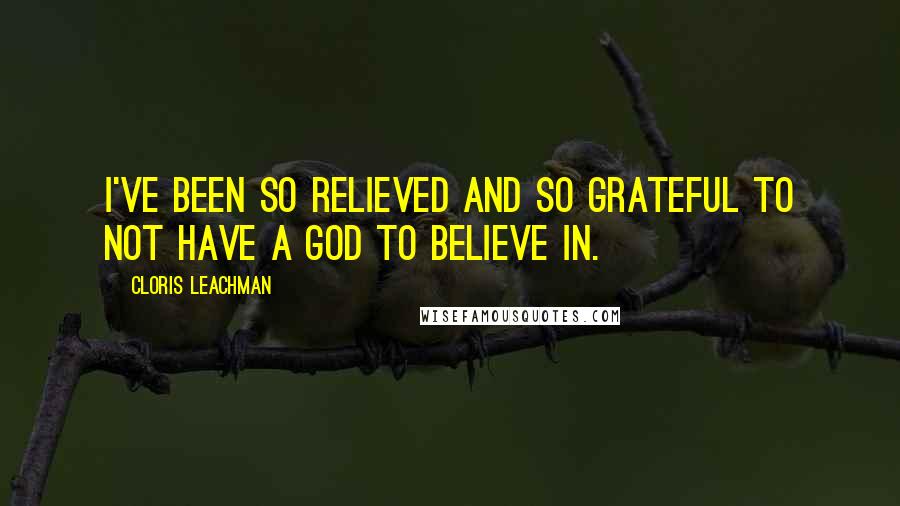 Cloris Leachman Quotes: I've been so relieved and so grateful to not have a god to believe in.